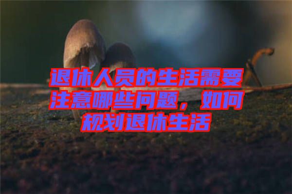 退休人員的生活需要注意哪些問題，如何規(guī)劃退休生活
