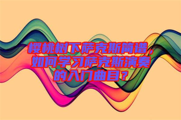 櫻桃樹下薩克斯簡譜，如何學(xué)習(xí)薩克斯演奏的入門曲目？