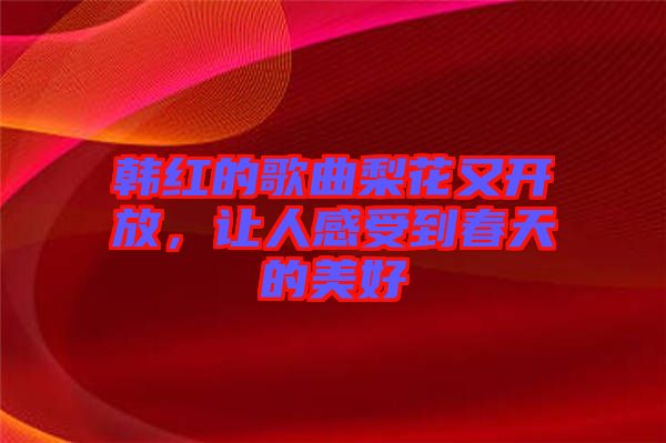 韓紅的歌曲梨花又開放，讓人感受到春天的美好