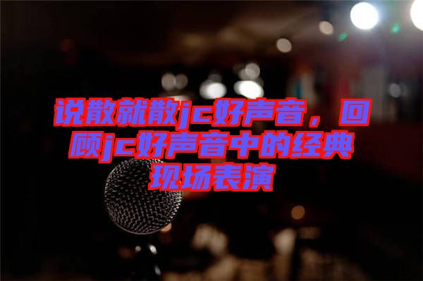 說散就散jc好聲音，回顧jc好聲音中的經(jīng)典現(xiàn)場表演