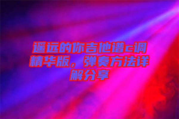 遙遠的你吉他譜c調(diào)精華版，彈奏方法詳解分享