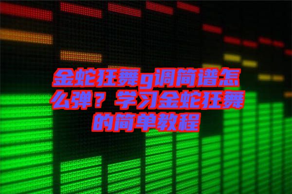 金蛇狂舞g調(diào)簡譜怎么彈？學(xué)習(xí)金蛇狂舞的簡單教程