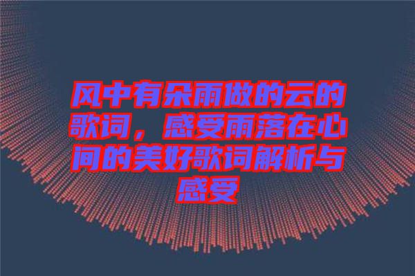 風中有朵雨做的云的歌詞，感受雨落在心間的美好歌詞解析與感受