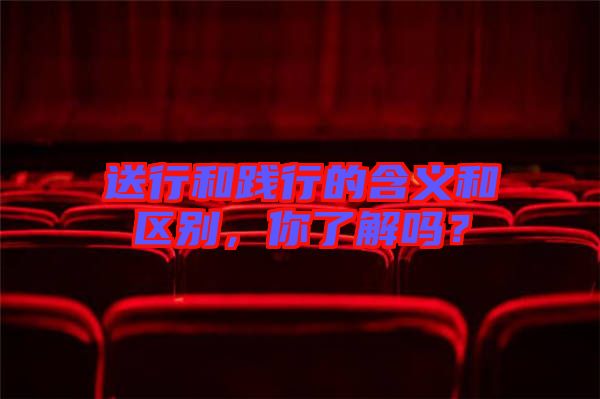 送行和踐行的含義和區(qū)別，你了解嗎？