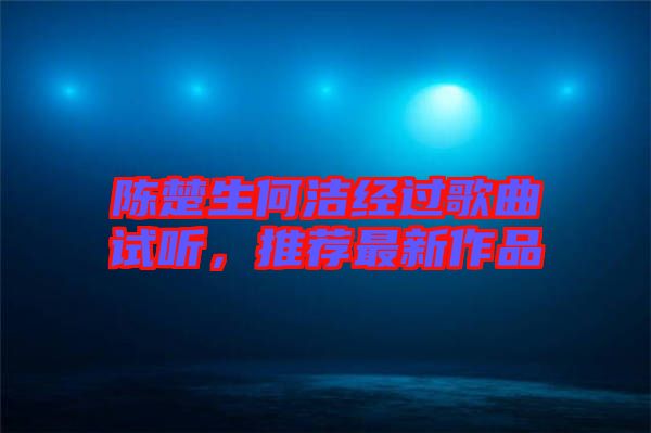 陳楚生何潔經(jīng)過(guò)歌曲試聽(tīng)，推薦最新作品