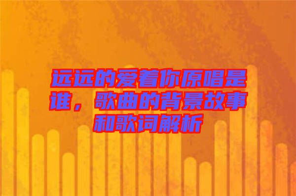 遠(yuǎn)遠(yuǎn)的愛著你原唱是誰(shuí)，歌曲的背景故事和歌詞解析