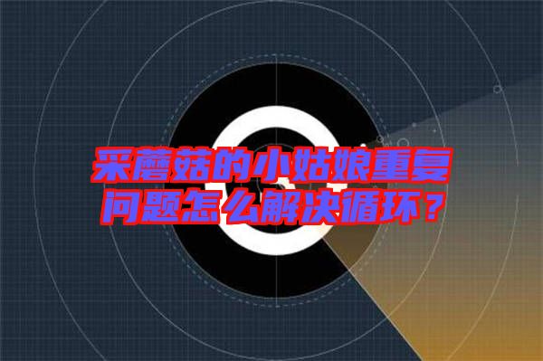 采蘑菇的小姑娘重復(fù)問題怎么解決循環(huán)？