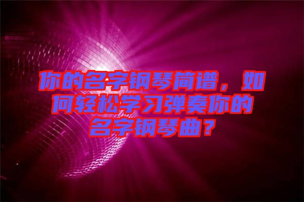 你的名字鋼琴簡譜，如何輕松學(xué)習(xí)彈奏你的名字鋼琴曲？