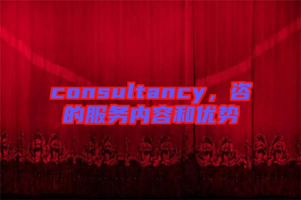 consultancy，咨的服務(wù)內(nèi)容和優(yōu)勢