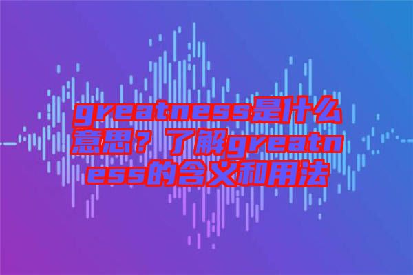 greatness是什么意思？了解greatness的含義和用法