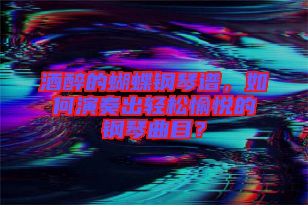 酒醉的蝴蝶鋼琴譜，如何演奏出輕松愉悅的鋼琴曲目？