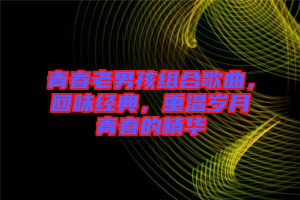 青春老男孩組合歌曲，回味經(jīng)典，重溫歲月青春的精華