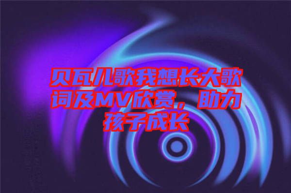 貝瓦兒歌我想長大歌詞及MV欣賞，助力孩子成長