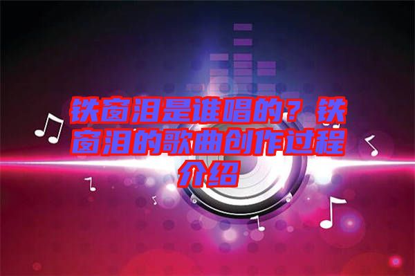 鐵窗淚是誰(shuí)唱的？鐵窗淚的歌曲創(chuàng)作過(guò)程介紹