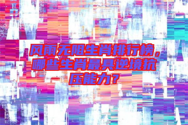 風(fēng)雨無阻生肖排行榜，哪些生肖最具逆境抗壓能力？