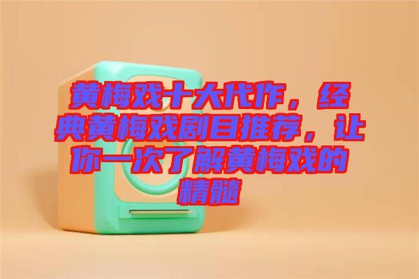 黃梅戲十大代作，經(jīng)典黃梅戲劇目推薦，讓你一次了解黃梅戲的精髓