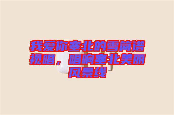 我愛你塞北的雪簡譜視唱，唱響塞北美麗風(fēng)景線