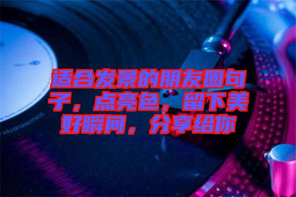 適合發(fā)景的朋友圈句子，點亮色，留下美好瞬間，分享給你