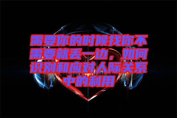 需要你的時(shí)候找你不需要就丟一邊，如何識(shí)別和應(yīng)對(duì)人際關(guān)系中的利用