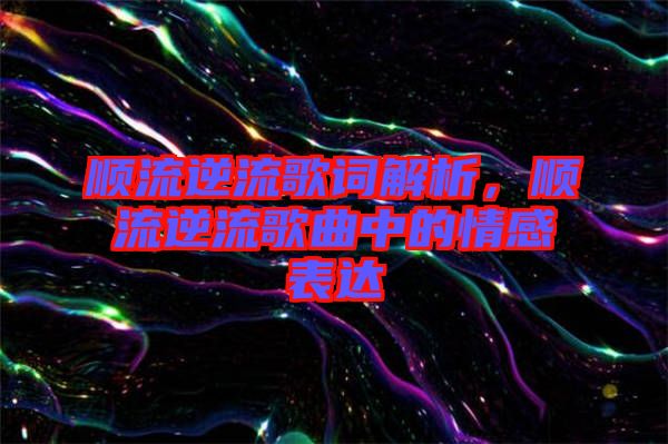 順流逆流歌詞解析，順流逆流歌曲中的情感表達(dá)
