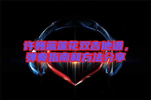 許巍藍(lán)蓮花雙吉他譜，彈奏指南和方法分享