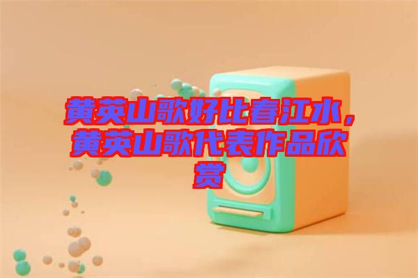 黃英山歌好比春江水，黃英山歌代表作品欣賞