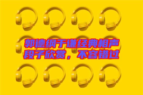 郭德綱于謙經(jīng)典相聲段子欣賞，不容錯(cuò)過