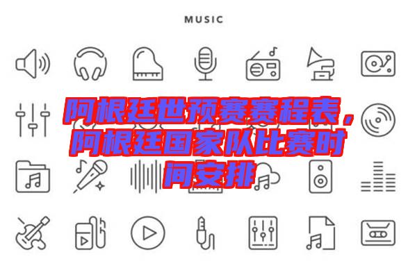 阿根廷世預(yù)賽賽程表，阿根廷國(guó)家隊(duì)比賽時(shí)間安排