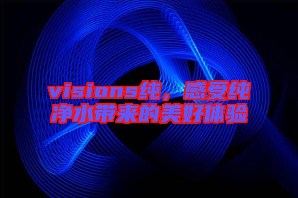 visions純，感受純凈水帶來(lái)的美好體驗(yàn)