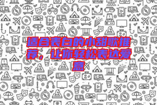 適合表白的小甜歌推薦，讓你輕松表達(dá)愛意