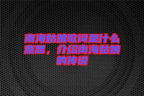 南海姑娘歌詞是什么意思，介紹南海姑娘的傳說