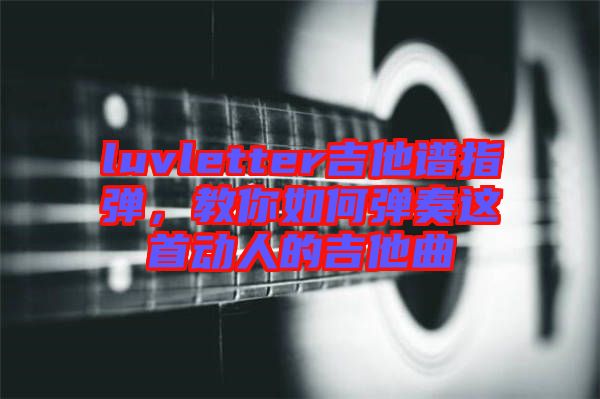 luvletter吉他譜指彈，教你如何彈奏這首動人的吉他曲