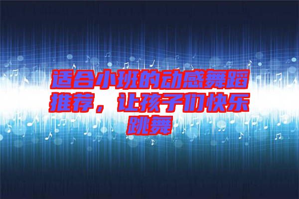 適合小班的動(dòng)感舞蹈推薦，讓孩子們快樂跳舞