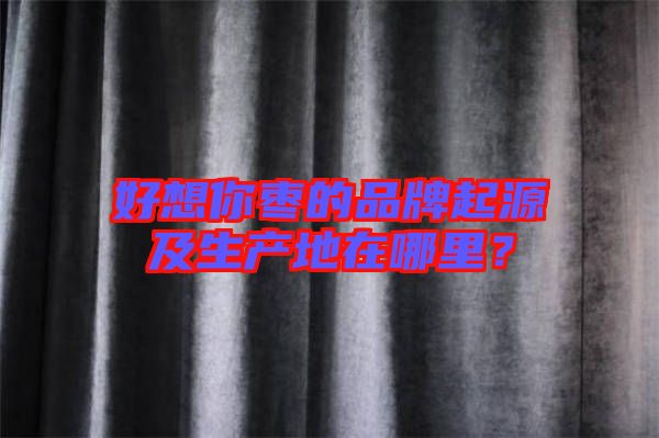 好想你棗的品牌起源及生產(chǎn)地在哪里？