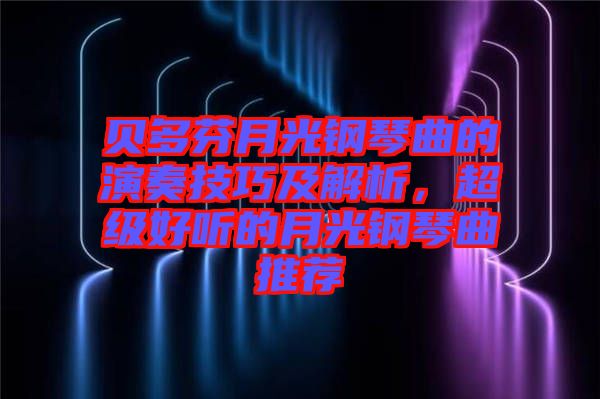 貝多芬月光鋼琴曲的演奏技巧及解析，超級(jí)好聽的月光鋼琴曲推薦