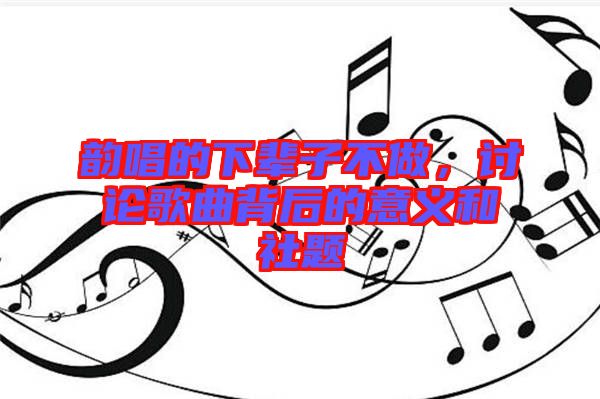 韻唱的下輩子不做，討論歌曲背后的意義和社題