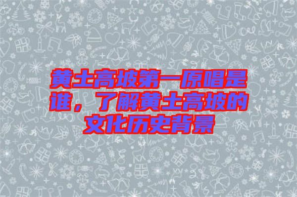 黃土高坡第一原唱是誰(shuí)，了解黃土高坡的文化歷史背景