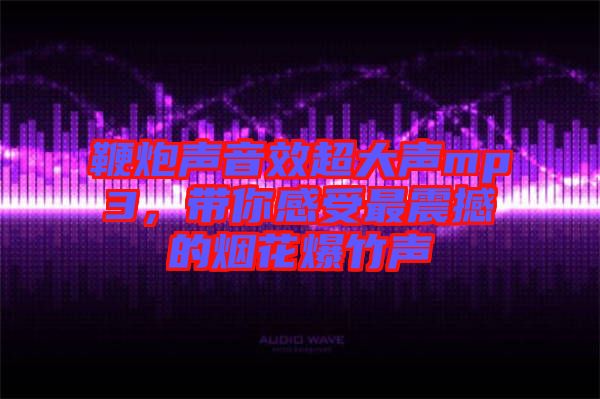 鞭炮聲音效超大聲mp3，帶你感受最震撼的煙花爆竹聲