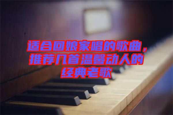 適合回娘家唱的歌曲，推薦幾首溫馨動人的經(jīng)典老歌