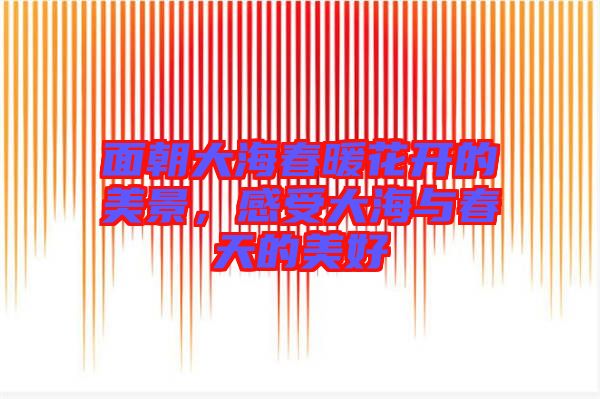 面朝大海春暖花開的美景，感受大海與春天的美好