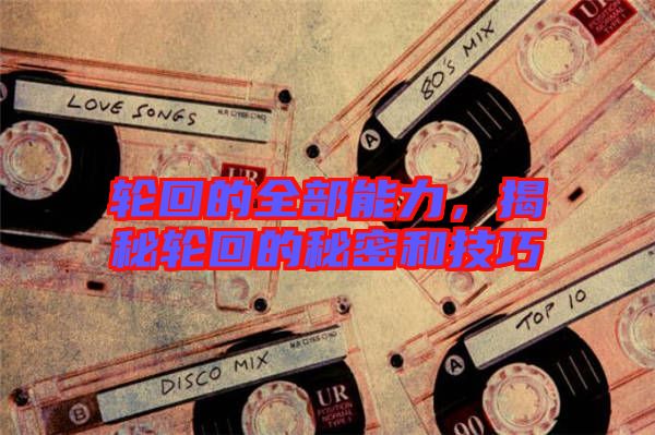 輪回的全部能力，揭秘輪回的秘密和技巧