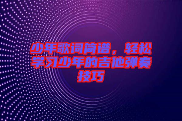 少年歌詞簡譜，輕松學(xué)習(xí)少年的吉他彈奏技巧