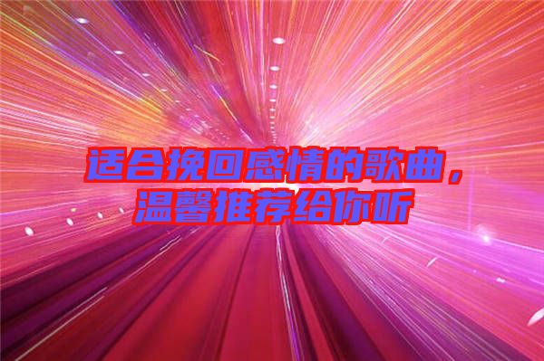 適合挽回感情的歌曲，溫馨推薦給你聽(tīng)