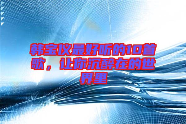 韓寶儀最好聽的10首歌，讓你沉醉在的世界里