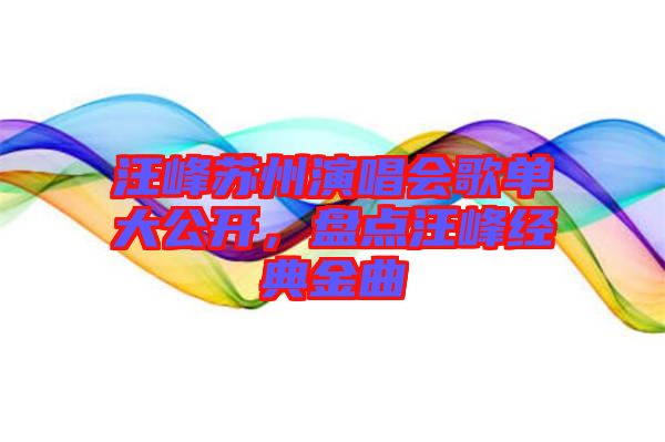 汪峰蘇州演唱會(huì)歌單大公開，盤點(diǎn)汪峰經(jīng)典金曲