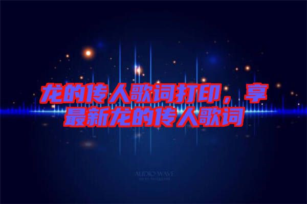 龍的傳人歌詞打印，享最新龍的傳人歌詞