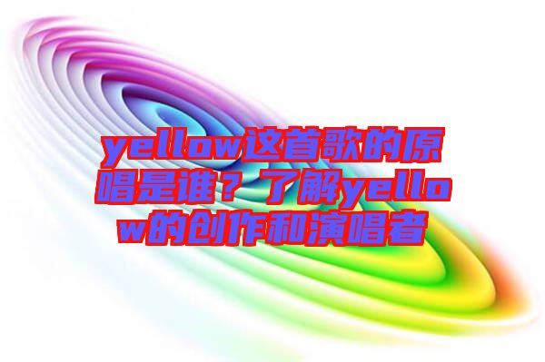 yellow這首歌的原唱是誰？了解yellow的創(chuàng)作和演唱者