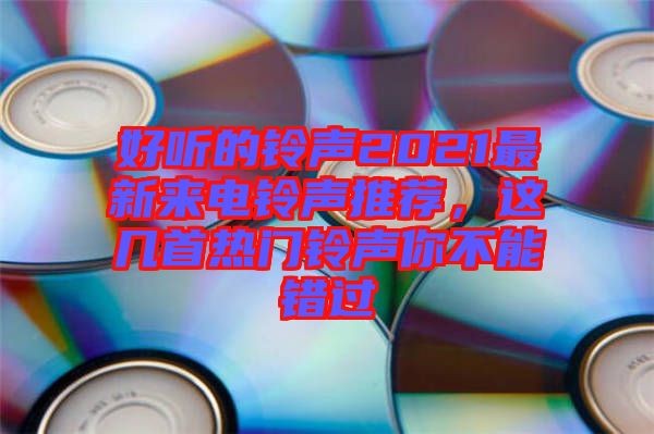 好聽(tīng)的鈴聲2021最新來(lái)電鈴聲推薦，這幾首熱門(mén)鈴聲你不能錯(cuò)過(guò)