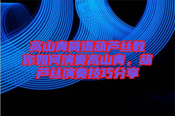 高山青簡譜葫蘆絲教你如何演奏高山青，葫蘆絲演奏技巧分享