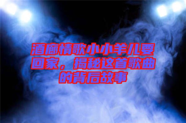 酒廊情歌小小羊兒要回家，揭秘這首歌曲的背后故事
